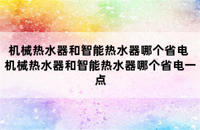 机械热水器和智能热水器哪个省电 机械热水器和智能热水器哪个省电一点